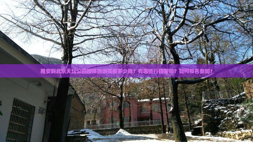 雅安到北京天坛公园团体旅游需要多少钱？有哪些行程安排？如何报名参加？