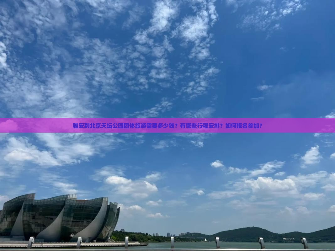 雅安到北京天坛公园团体旅游需要多少钱？有哪些行程安排？如何报名参加？