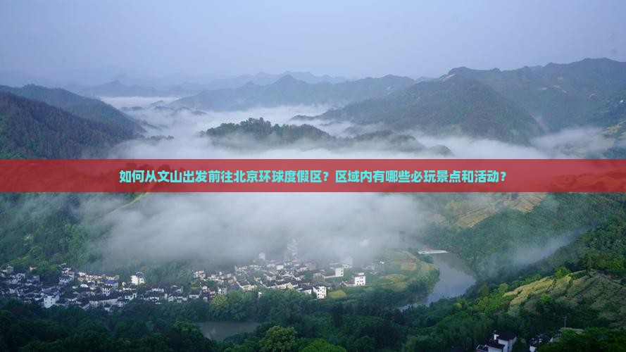 如何从文山出发前往北京环球度假区？区域内有哪些必玩景点和活动？