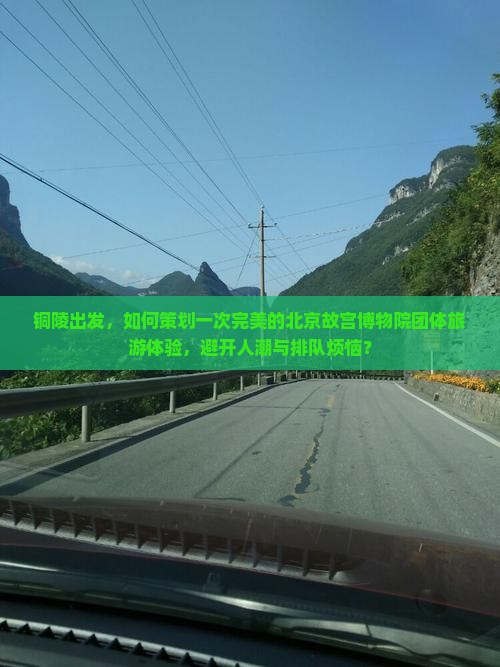 铜陵出发，如何策划一次完美的北京故宫博物院团体旅游体验，避开人潮与排队烦恼？