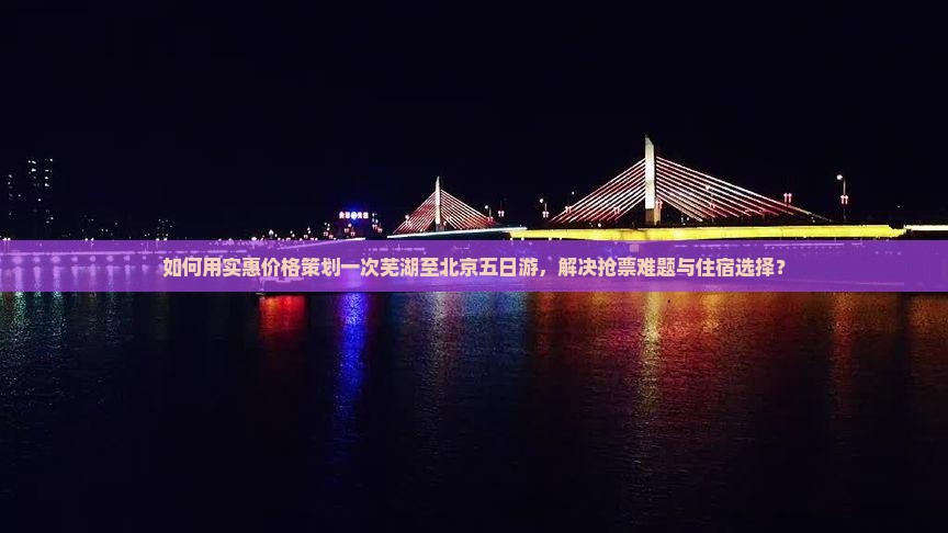 如何用实惠价格策划一次芜湖至北京五日游，解决抢票难题与住宿选择？