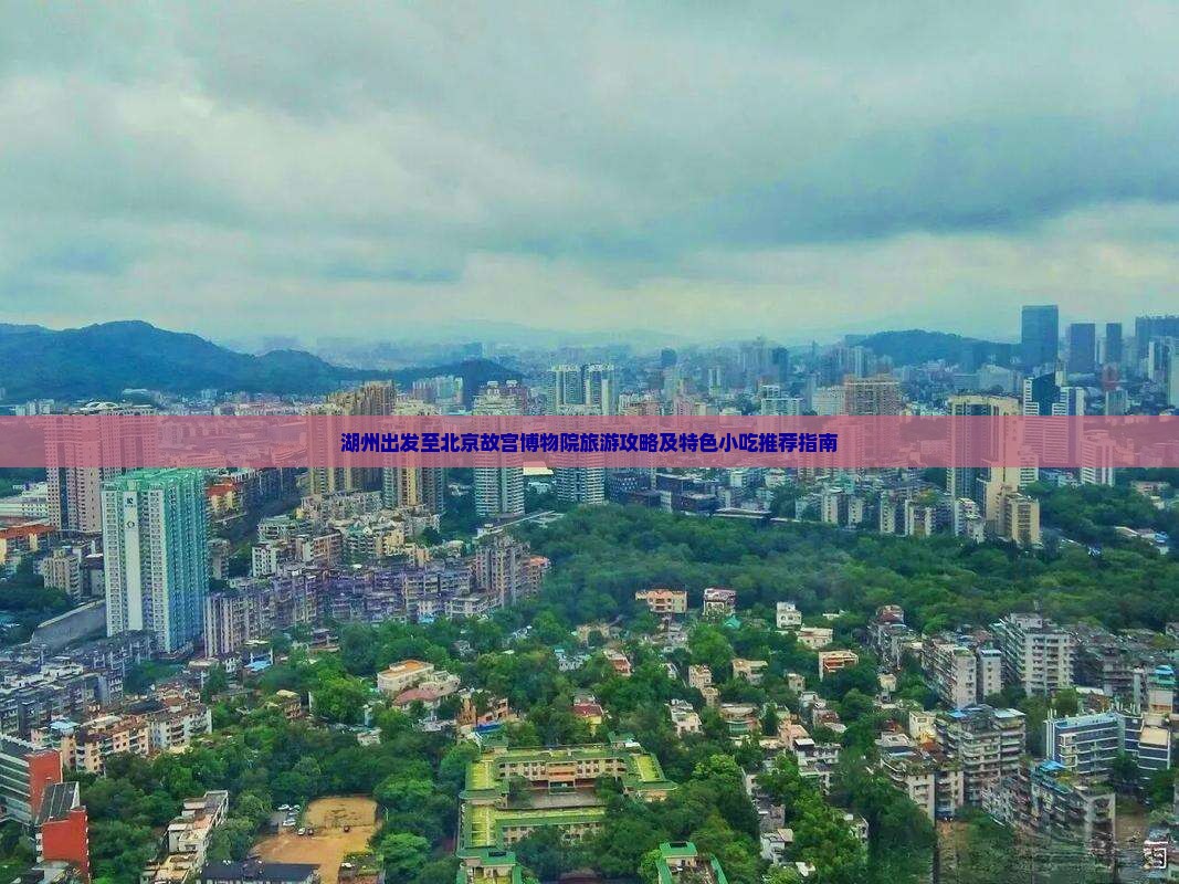 湖州出发至北京故宫博物院旅游攻略及特色小吃推荐指南