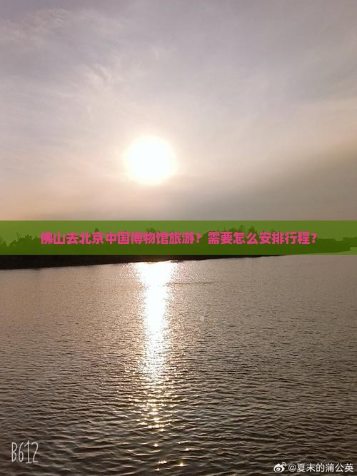 佛山去北京中国博物馆旅游？需要怎么安排行程？