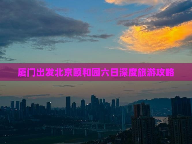 厦门出发北京颐和园六日深度旅游攻略