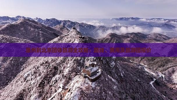 惠州到北京团体旅游全攻略：路线、费用及旅游团报价