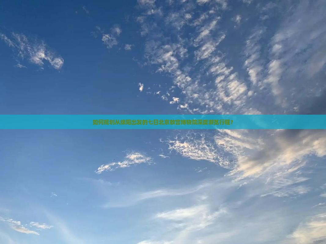 如何规划从绵阳出发的七日北京故宫博物院深度游览行程？