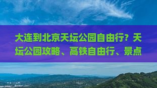 大连到北京天坛公园自由行？天坛公园攻略、高铁自由行、景点门票痛点全解析