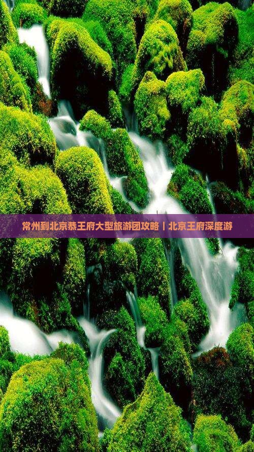 常州到北京恭王府大型旅游团攻略｜北京王府深度游