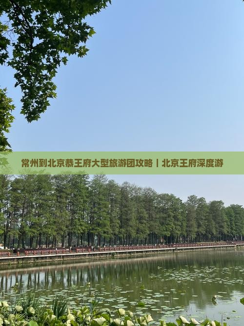 常州到北京恭王府大型旅游团攻略｜北京王府深度游