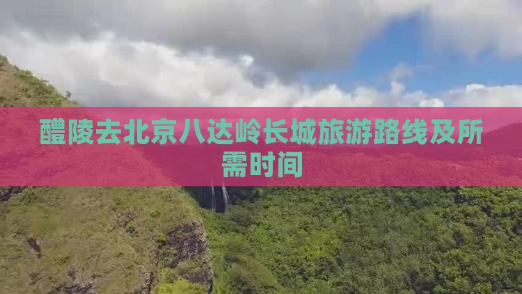 醴陵去北京八达岭长城旅游路线及所需时间