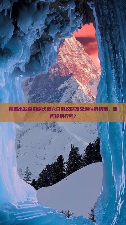 聊城出发慕田峪长城六日游攻略及交通住宿指南，如何规划行程？