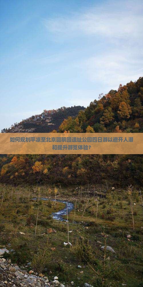 如何规划平凉至北京圆明园遗址公园四日游以避开人潮和提升游览体验？