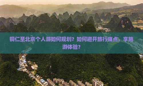 铜仁至北京个人游如何规划？如何避开旅行痛点，享施游体验？