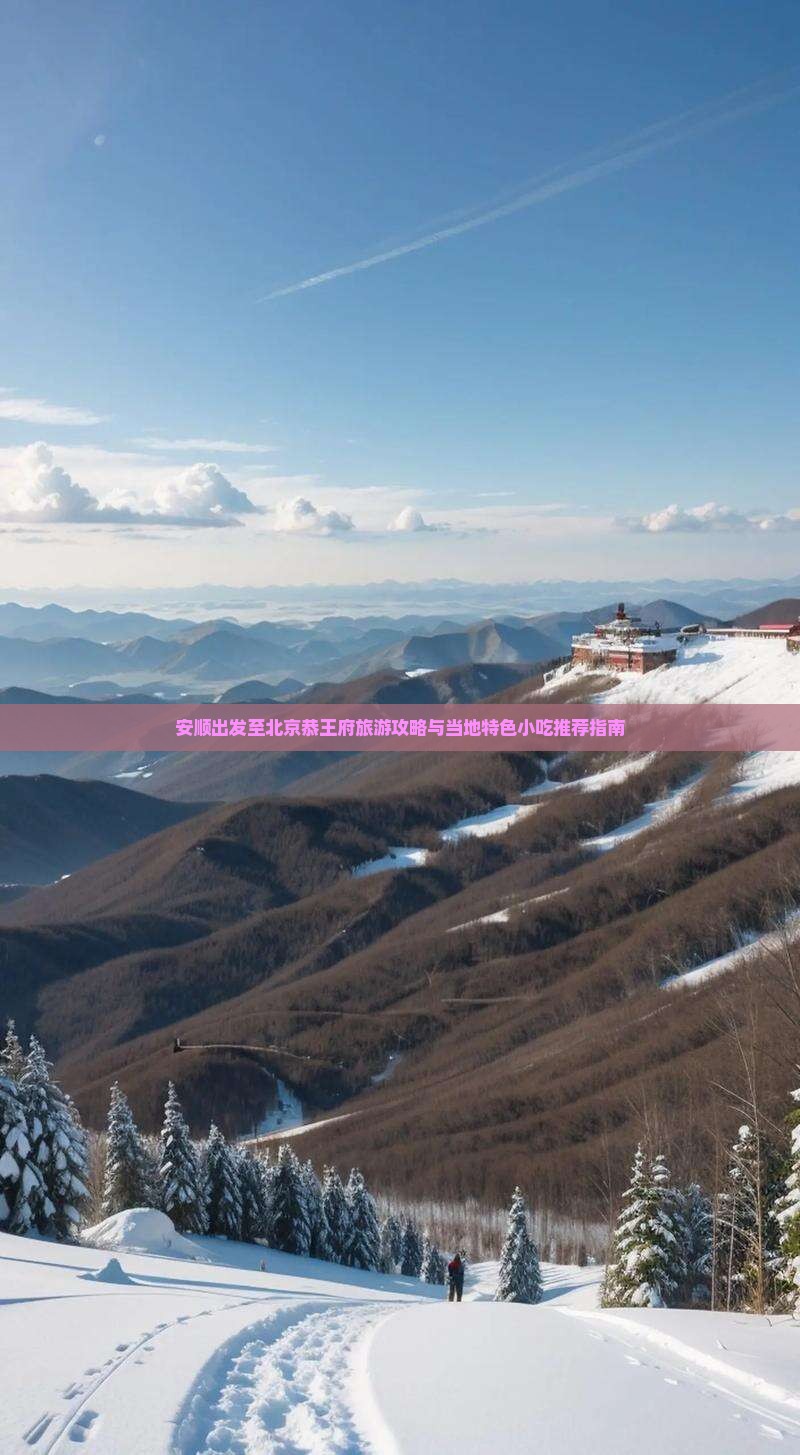 安顺出发至北京恭王府旅游攻略与当地特色小吃推荐指南
