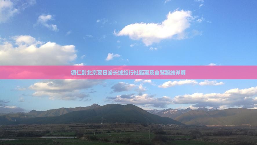 铜仁到北京慕田峪长城旅行社距离及自驾路线详解