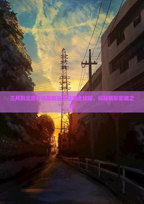 三月到北京环球度假区五日游全攻略，探秘精彩影城之旅