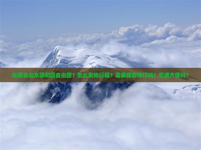 松原去北京颐和园自由团？怎么安排行程？需要提前预订吗？交通方便吗？