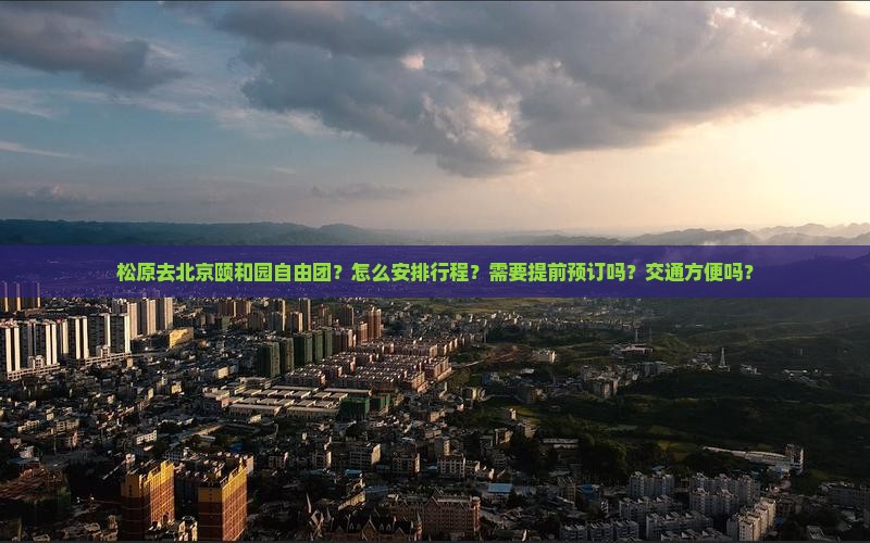 松原去北京颐和园自由团？怎么安排行程？需要提前预订吗？交通方便吗？