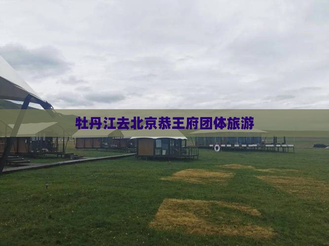 牡丹江去北京恭王府团体旅游