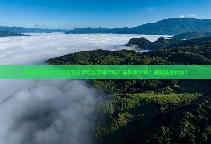 南平去北京天坛公园五日游怎么安排行程？需要多少钱？需要注意什么？