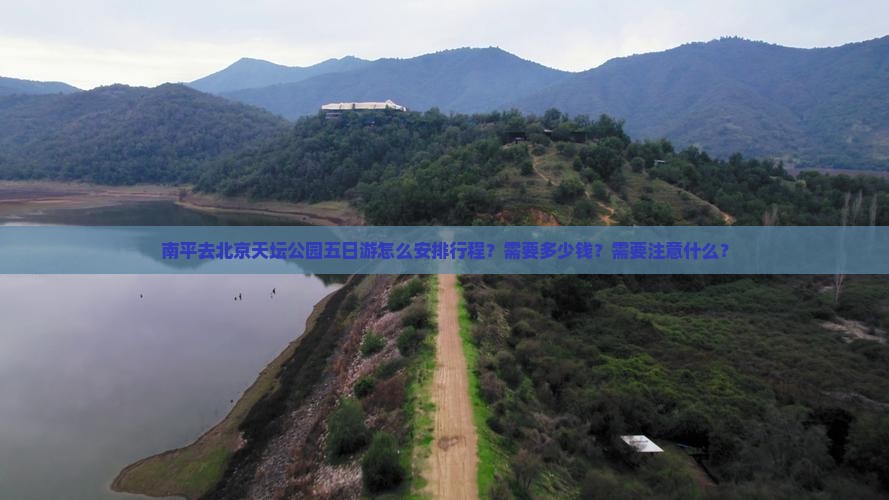 南平去北京天坛公园五日游怎么安排行程？需要多少钱？需要注意什么？