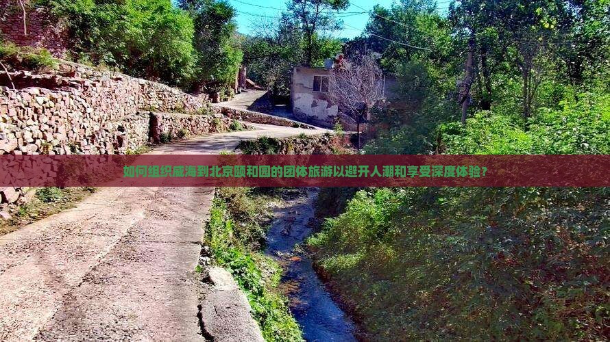 如何组织威海到北京颐和园的团体旅游以避开人潮和享受深度体验？