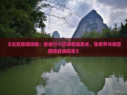 《北京旅游攻略：自由行七日游看遍景点，张家界与故宫路线自由探索》