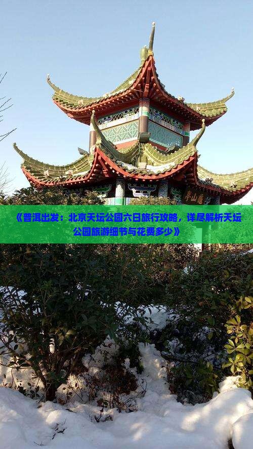 《普洱出发：北京天坛公园六日旅行攻略，详尽解析天坛公园旅游细节与花费多少》