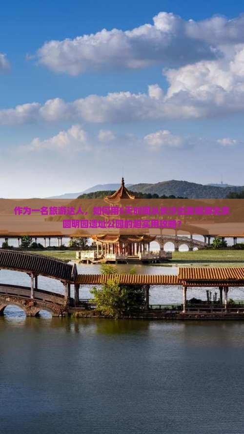 作为一名旅游达人，如何用5天时间从长沙出发畅游北京圆明园遗址公园的超实用攻略？
