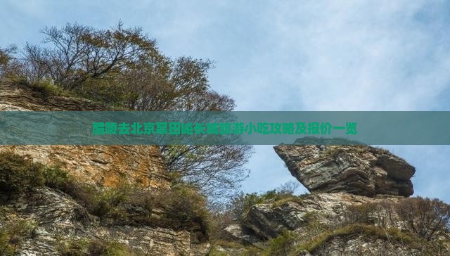 醴陵去北京慕田峪长城旅游小吃攻略及报价一览