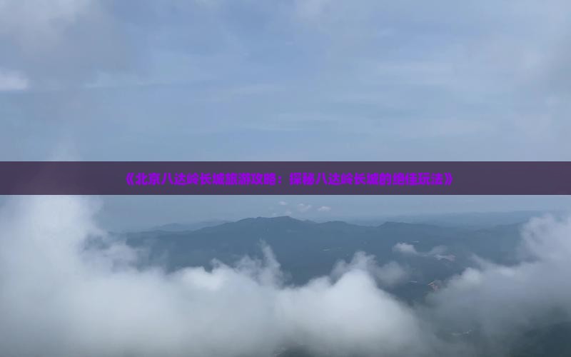 《北京八达岭长城旅游攻略：探秘八达岭长城的绝佳玩法》