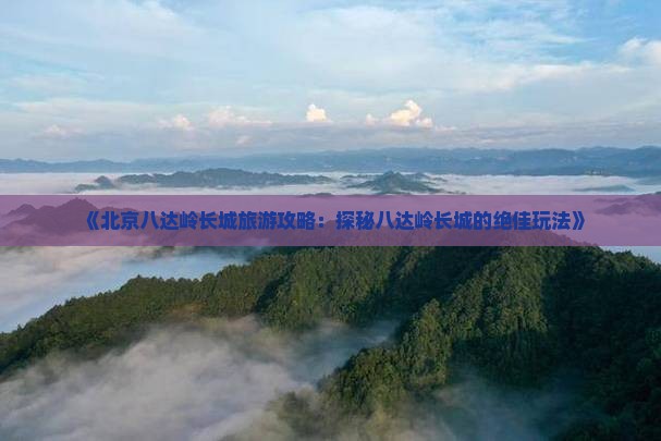 《北京八达岭长城旅游攻略：探秘八达岭长城的绝佳玩法》