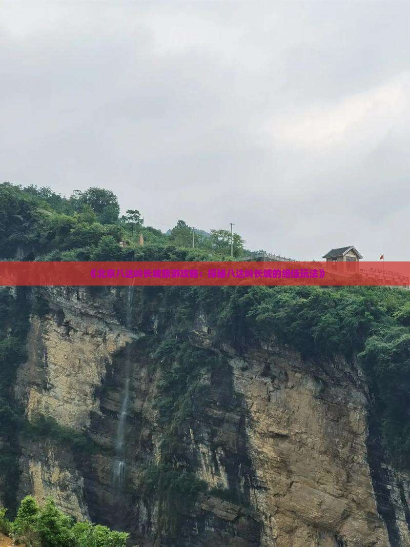 《北京八达岭长城旅游攻略：探秘八达岭长城的绝佳玩法》