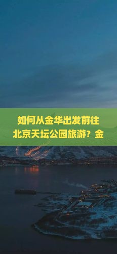 如何从金华出发前往北京天坛公园旅游？金华至北京天坛公园的交通方式及旅游攻略是什么？