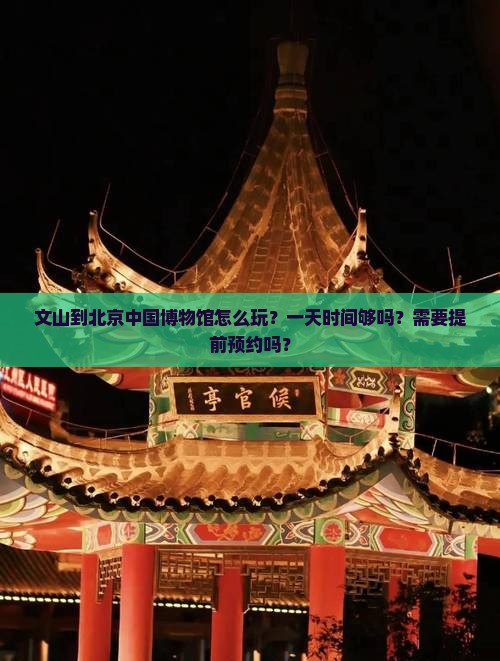 文山到北京中国博物馆怎么玩？一天时间够吗？需要提前预约吗？