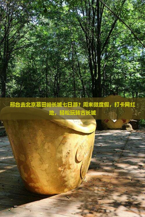 邢台去北京慕田峪长城七日游？周末微度假，打卡网红地，轻松玩转古长城