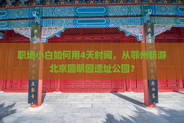 职场小白如何用4天时间，从鄂州畅游北京圆明园遗址公园？
