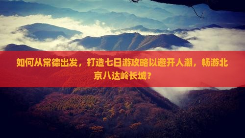 如何从常德出发，打造七日游攻略以避开人潮，畅游北京八达岭长城？