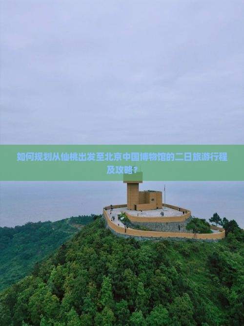 如何规划从仙桃出发至北京中国博物馆的二日旅游行程及攻略？