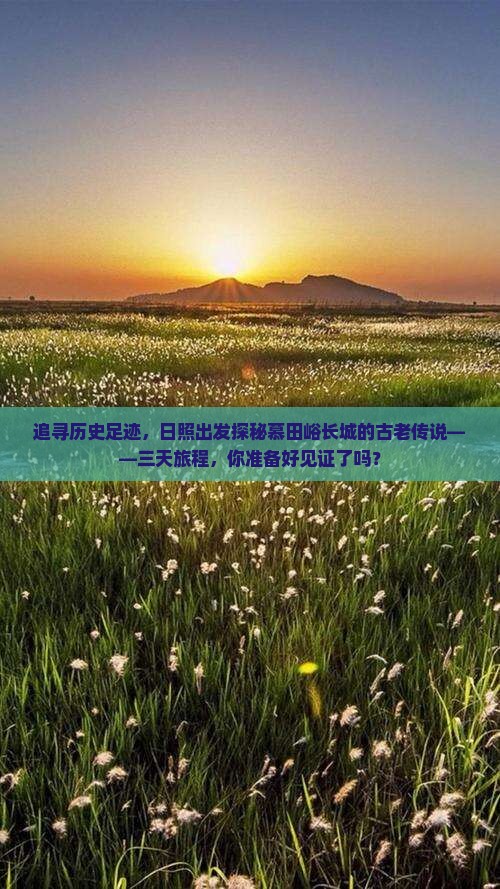 追寻历史足迹，日照出发探秘慕田峪长城的古老传说——三天旅程，你准备好见证了吗？