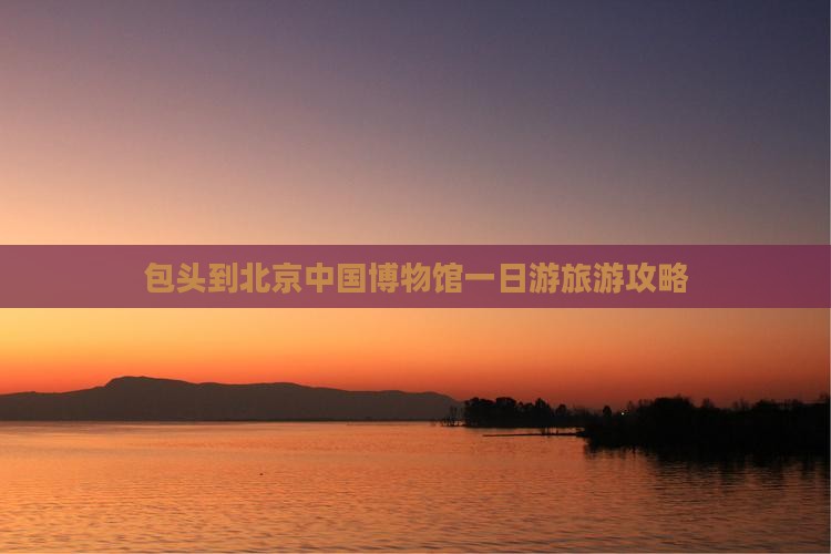 包头到北京中国博物馆一日游旅游攻略