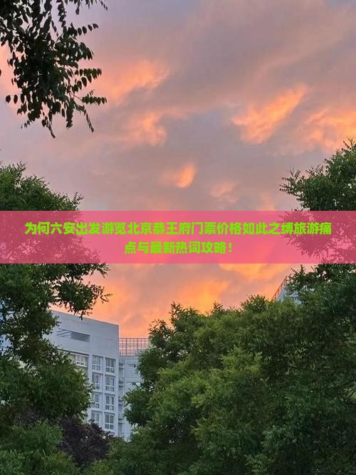 为何六安出发游览北京恭王府门票价格如此之缚旅游痛点与最新热词攻略！