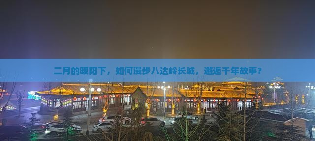 二月的暖阳下，如何漫步八达岭长城，邂逅千年故事？