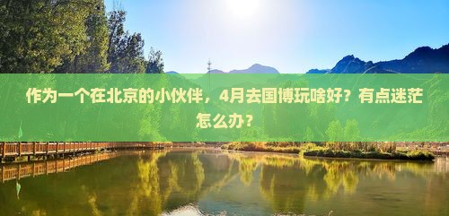 作为一个在北京的小伙伴，4月去国博玩啥好？有点迷茫怎么办？