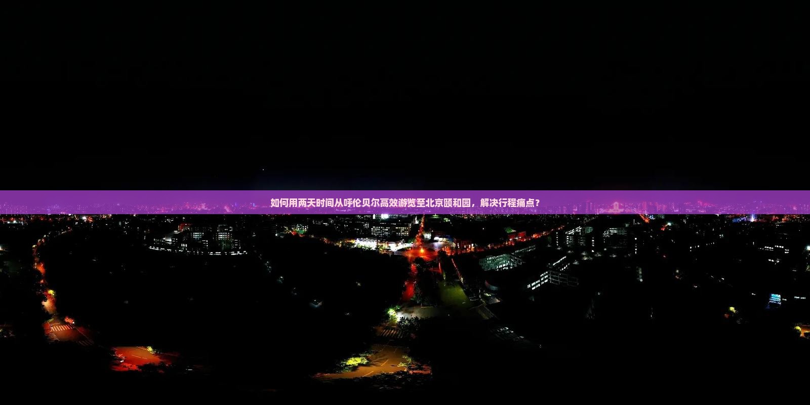 如何用两天时间从呼伦贝尔高效游览至北京颐和园，解决行程痛点？