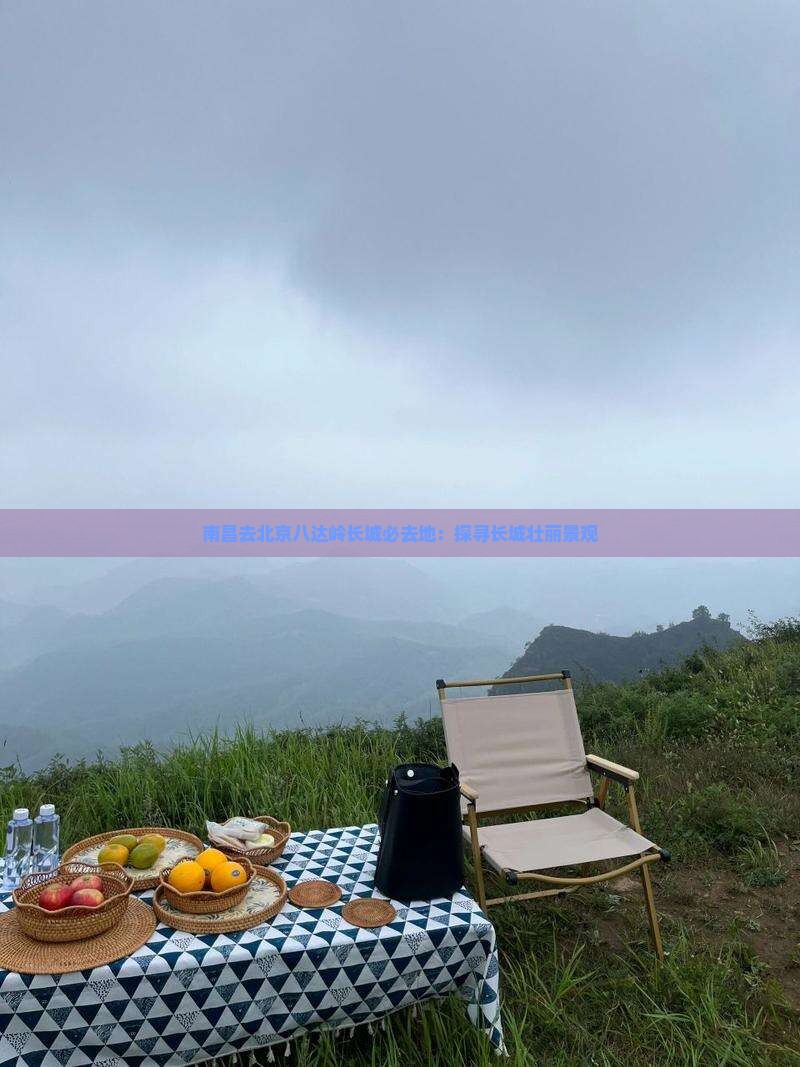 南昌去北京八达岭长城必去地：探寻长城壮丽景观