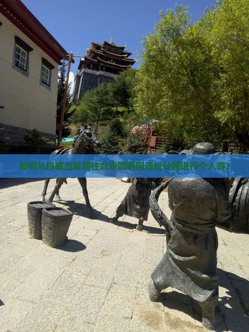 如何从白城出发前往北京圆明园遗址公园进行个人游？