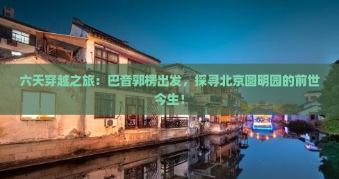 六天穿越之旅：巴音郭楞出发，探寻北京圆明园的前世今生！