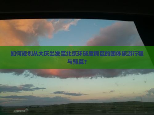 如何规划从大庆出发至北京环球度假区的团体旅游行程与预算？