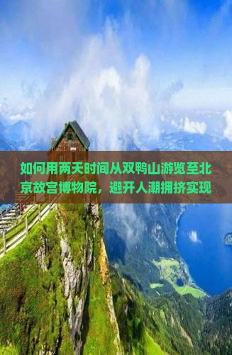如何用两天时间从双鸭山游览至北京故宫博物院，避开人潮拥挤实现深度游？